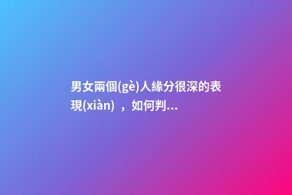 男女兩個(gè)人緣分很深的表現(xiàn)，如何判斷兩人有沒有情緣